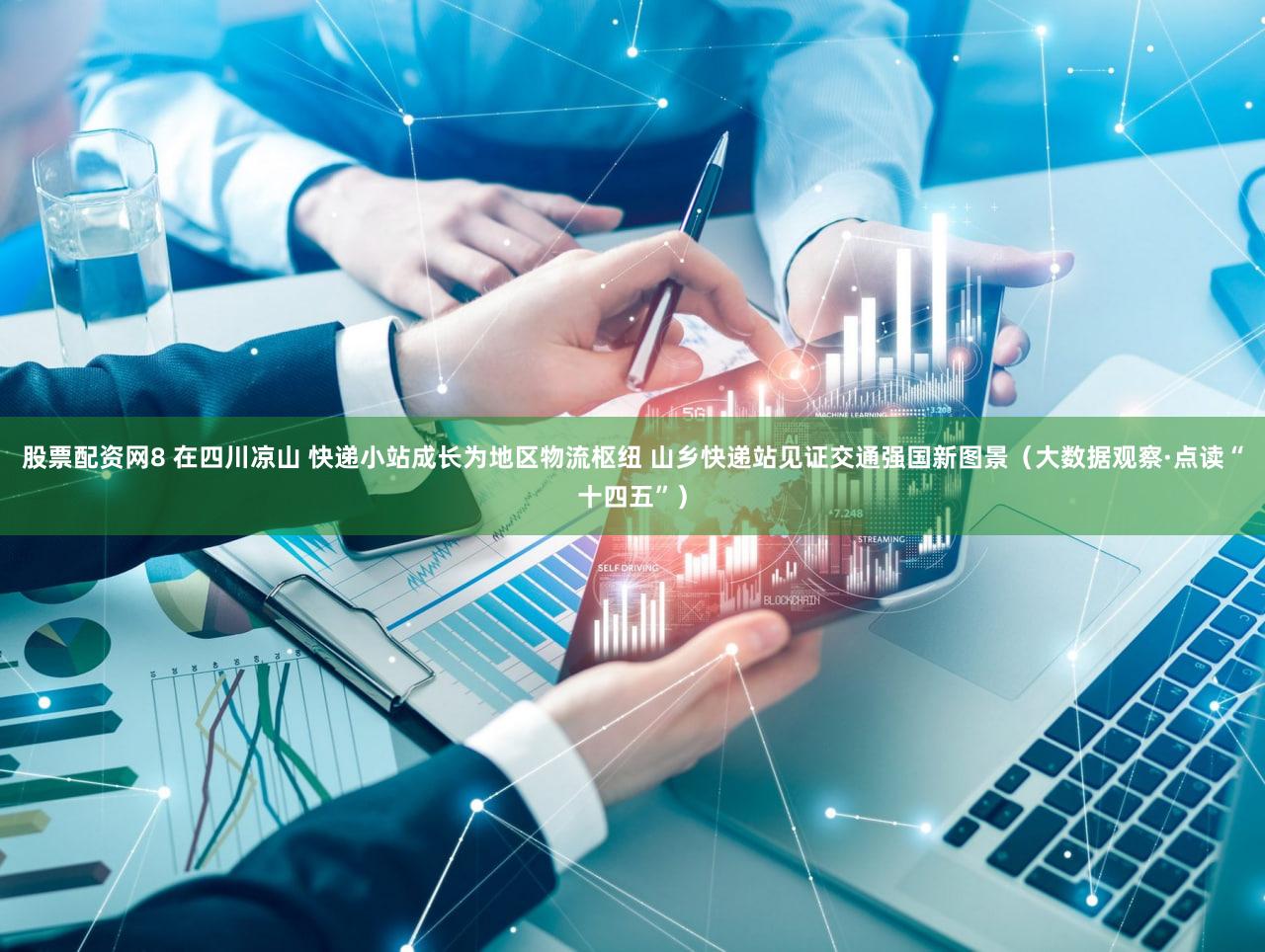 股票配资网8 在四川凉山 快递小站成长为地区物流枢纽 山乡快递站见证交通强国新图景（大数据观察·点读“十四五”）