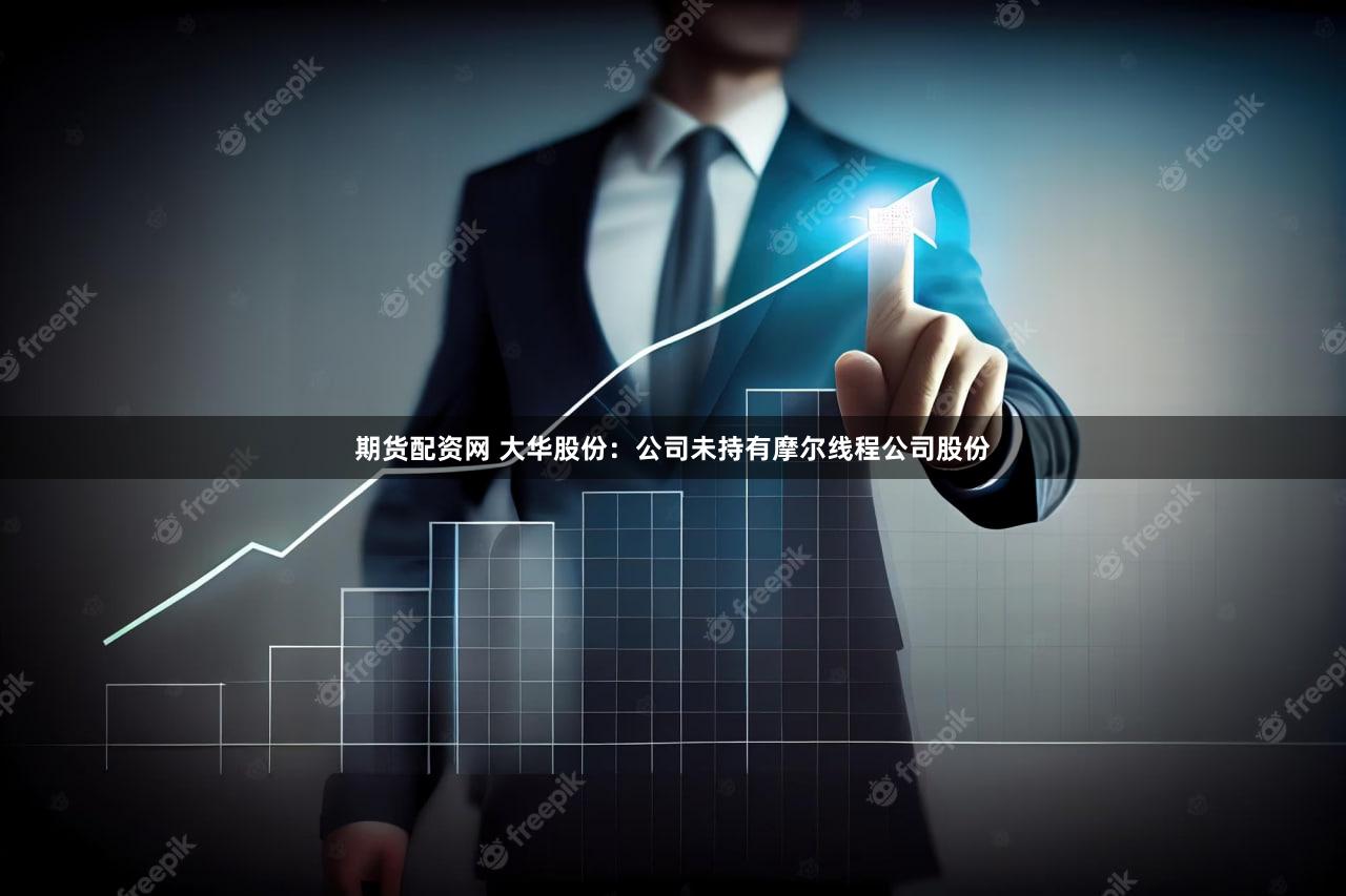 期货配资网 大华股份：公司未持有摩尔线程公司股份