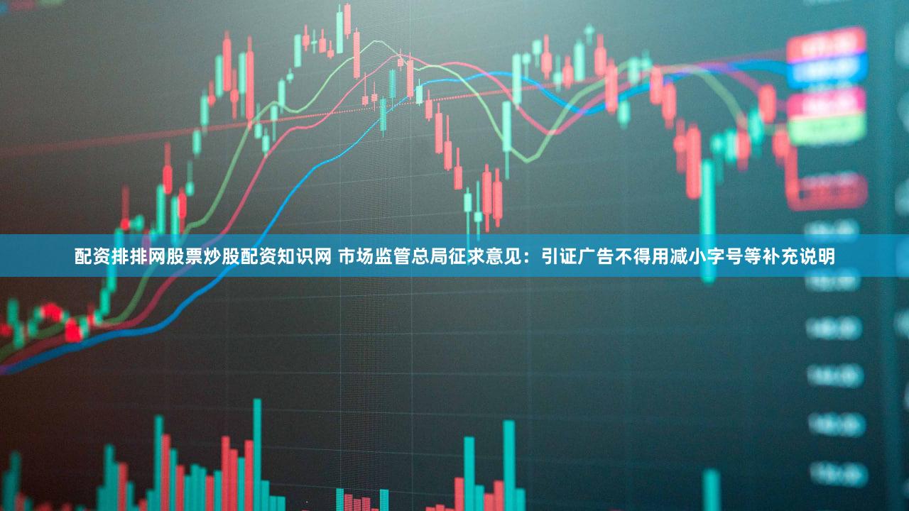 配资排排网股票炒股配资知识网 市场监管总局征求意见：引证广告不得用减小字号等补充说明
