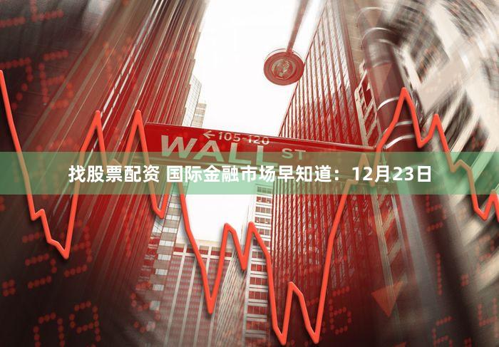 找股票配资 国际金融市场早知道：12月23日