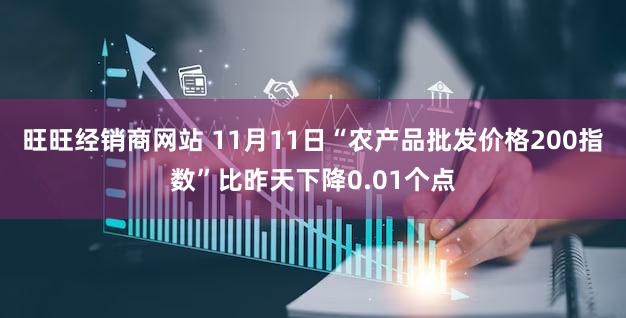 旺旺经销商网站 11月11日“农产品批发价格200指数”比昨天下降0.01个点