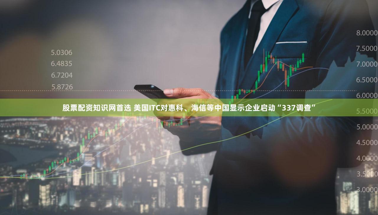股票配资知识网首选 美国ITC对惠科、海信等中国显示企业启动“337调查”