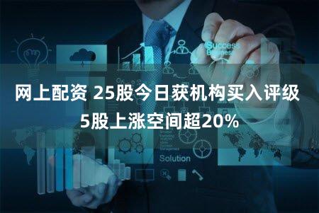 网上配资 25股今日获机构买入评级 5股上涨空间超20%