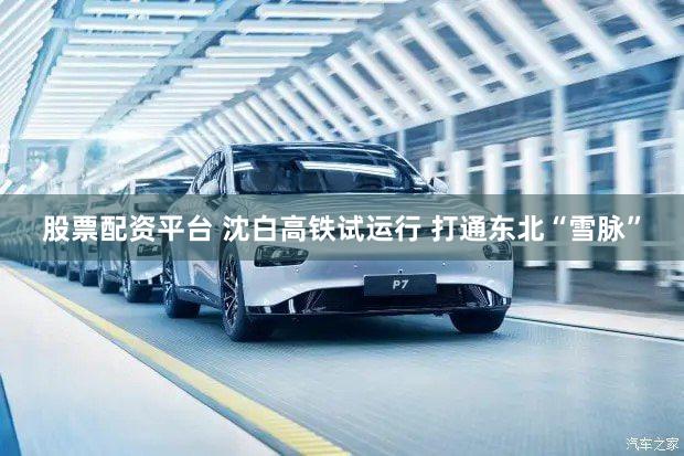 股票配资平台 沈白高铁试运行 打通东北“雪脉”