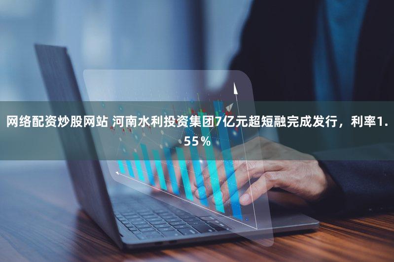 网络配资炒股网站 河南水利投资集团7亿元超短融完成发行，利率1.55％