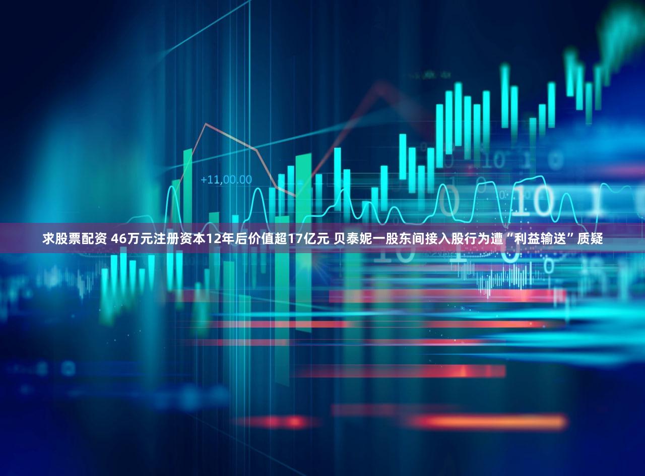 求股票配资 46万元注册资本12年后价值超17亿元 贝泰妮一股东间接入股行为遭“利益输送”质疑