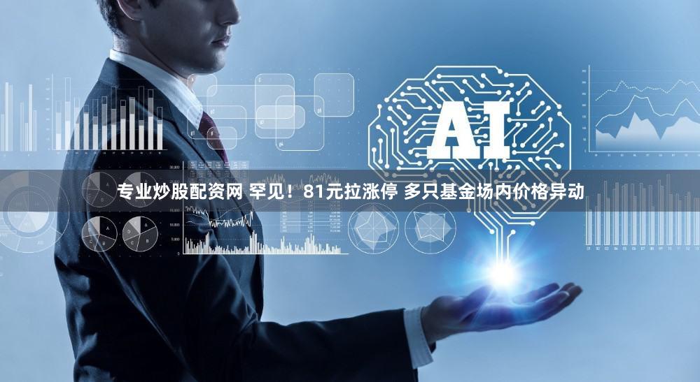 专业炒股配资网 罕见！81元拉涨停 多只基金场内价格异动
