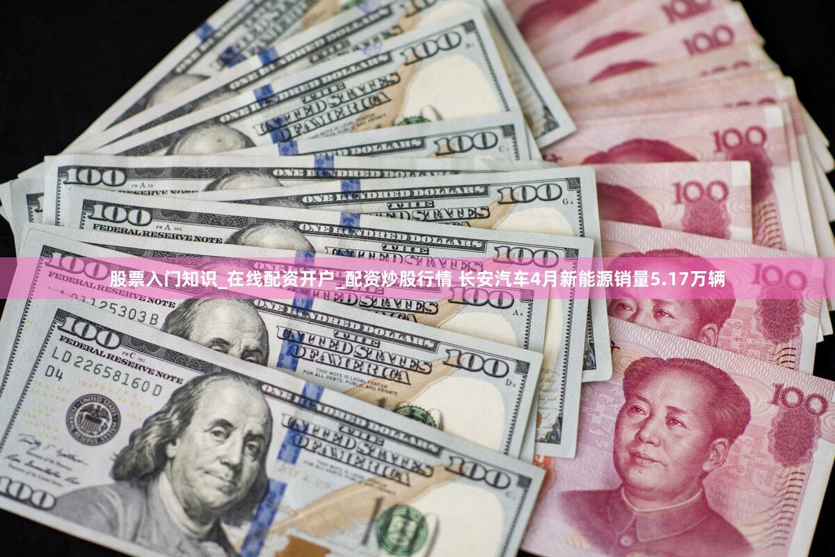股票入门知识_在线配资开户_配资炒股行情 长安汽车4月新能源销量5.17万辆