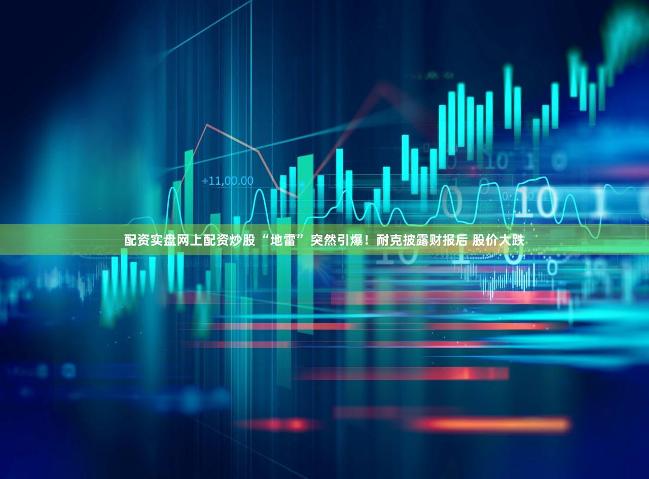配资实盘网上配资炒股 “地雷” 突然引爆！耐克披露财报后 股价大跌