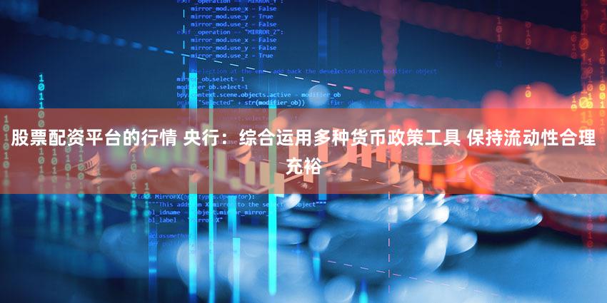 股票配资平台的行情 央行:综合运用多种货币政策工具 保持流动性合理充裕