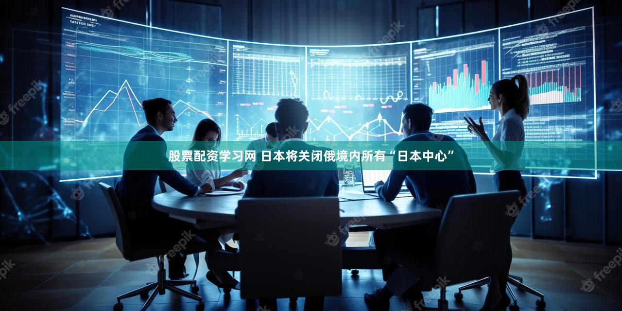 股票配资学习网 日本将关闭俄境内所有“日本中心”