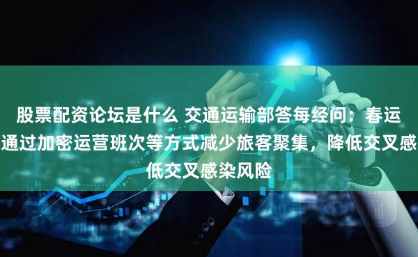 股票配资论坛是什么 交通运输部答每经问：春运期间将通过加密运营班次等方式减少旅客聚集，降低交叉感染风险