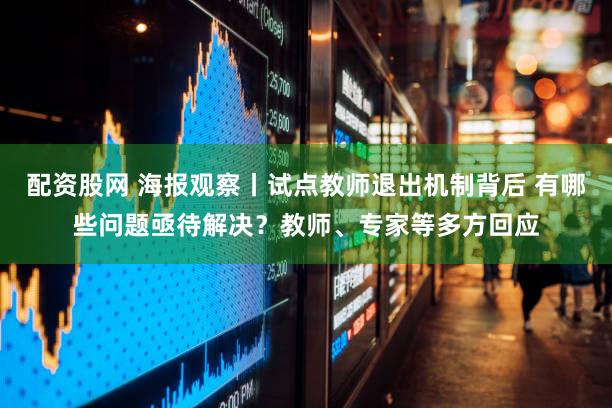 配资股网 海报观察丨试点教师退出机制背后 有哪些问题亟待解决？教师、专家等多方回应