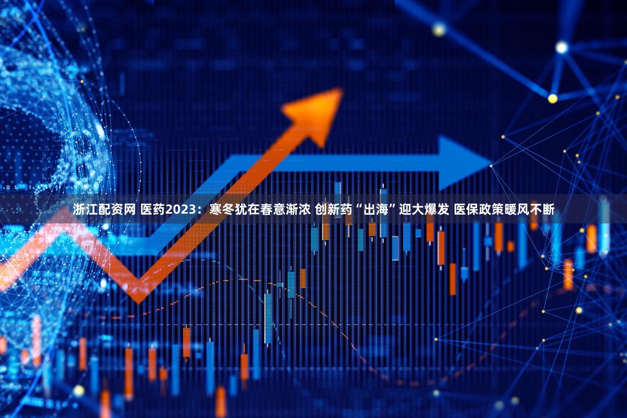 浙江配资网 医药2023:寒冬犹在春意渐浓 创新药“出海”迎大爆发 医保政策暖风不断