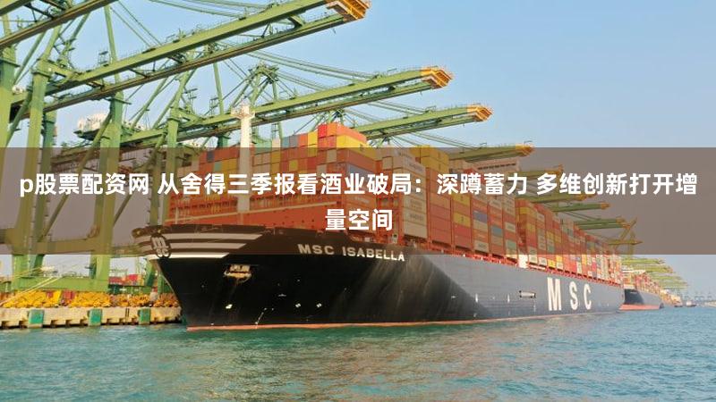 p股票配资网 从舍得三季报看酒业破局:深蹲蓄力 多维创新打开增量空间