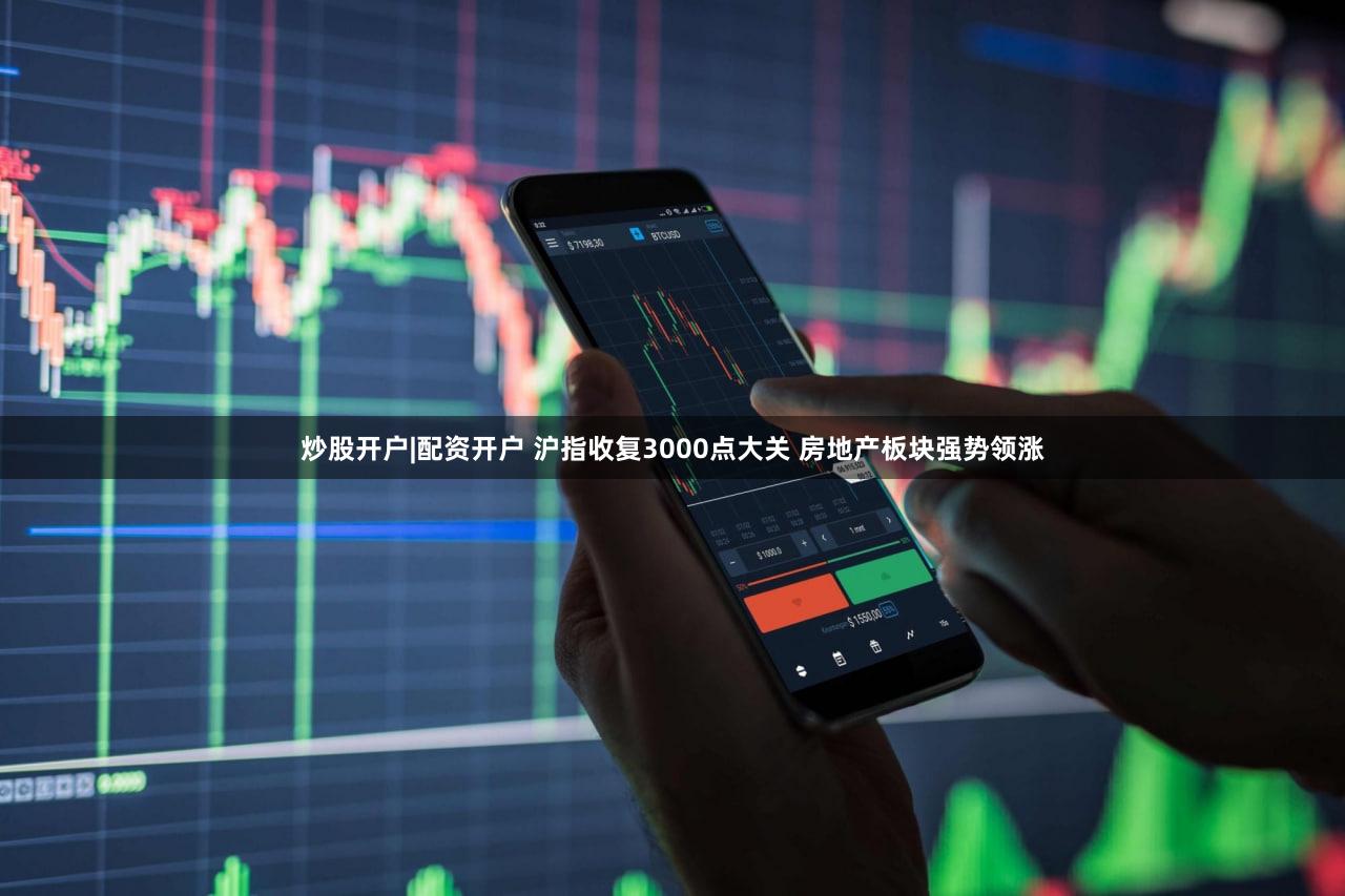 炒股开户|配资开户 沪指收复3000点大关 房地产板块强势领涨