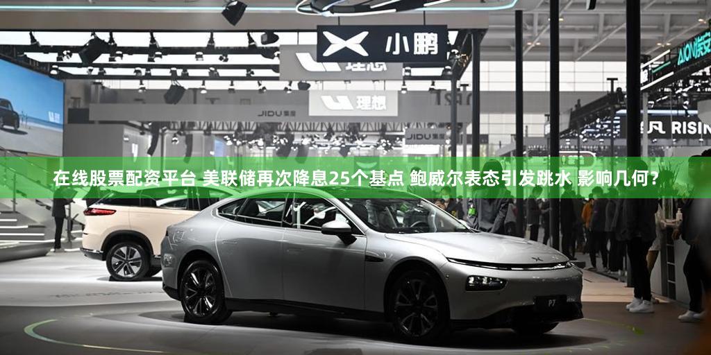 在线股票配资平台 美联储再次降息25个基点 鲍威尔表态引发跳水 影响几何？