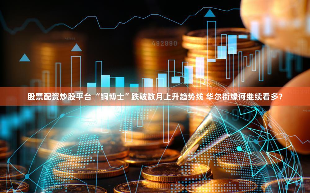 股票配资炒股平台 “铜博士”跌破数月上升趋势线 华尔街缘何继续看多?