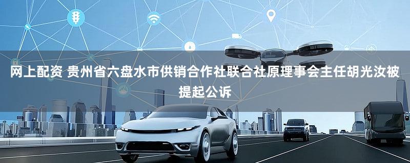 网上配资 贵州省六盘水市供销合作社联合社原理事会主任胡光汝被提起公诉