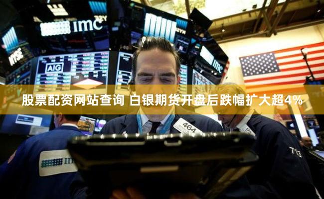 股票配资网站查询 白银期货开盘后跌幅扩大超4%