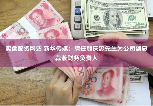 实盘配资网站 新华传媒：聘任顾庆忠先生为公司副总裁兼财务负责人