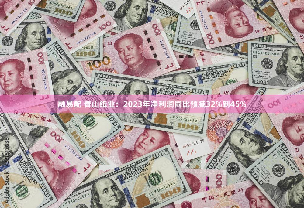 融易配 青山纸业：2023年净利润同比预减32%到45%