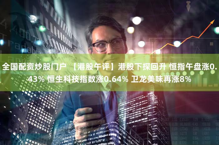 全国配资炒股门户 【港股午评】港股下探回升 恒指午盘涨0.43% 恒生科技指数涨0.64% 卫龙美味再涨8%