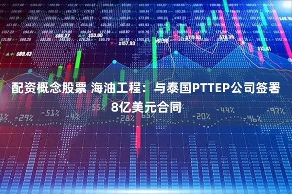 配资概念股票 海油工程：与泰国PTTEP公司签署8亿美元合同