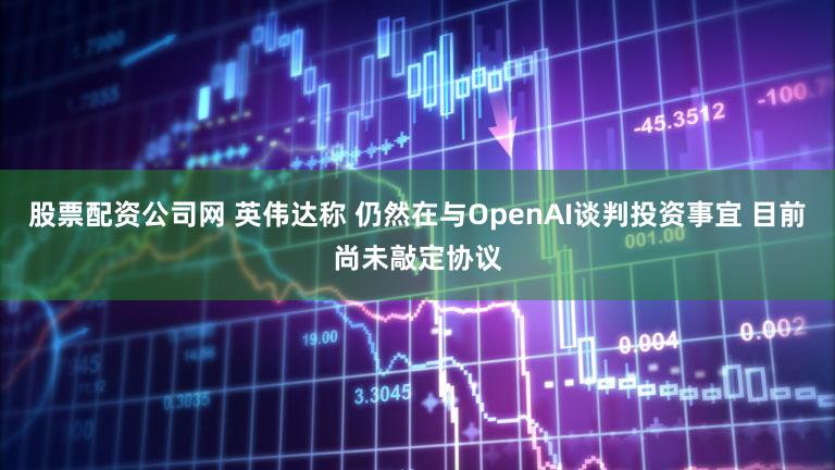 股票配资公司网 英伟达称 仍然在与OpenAI谈判投资事宜 目前尚未敲定协议