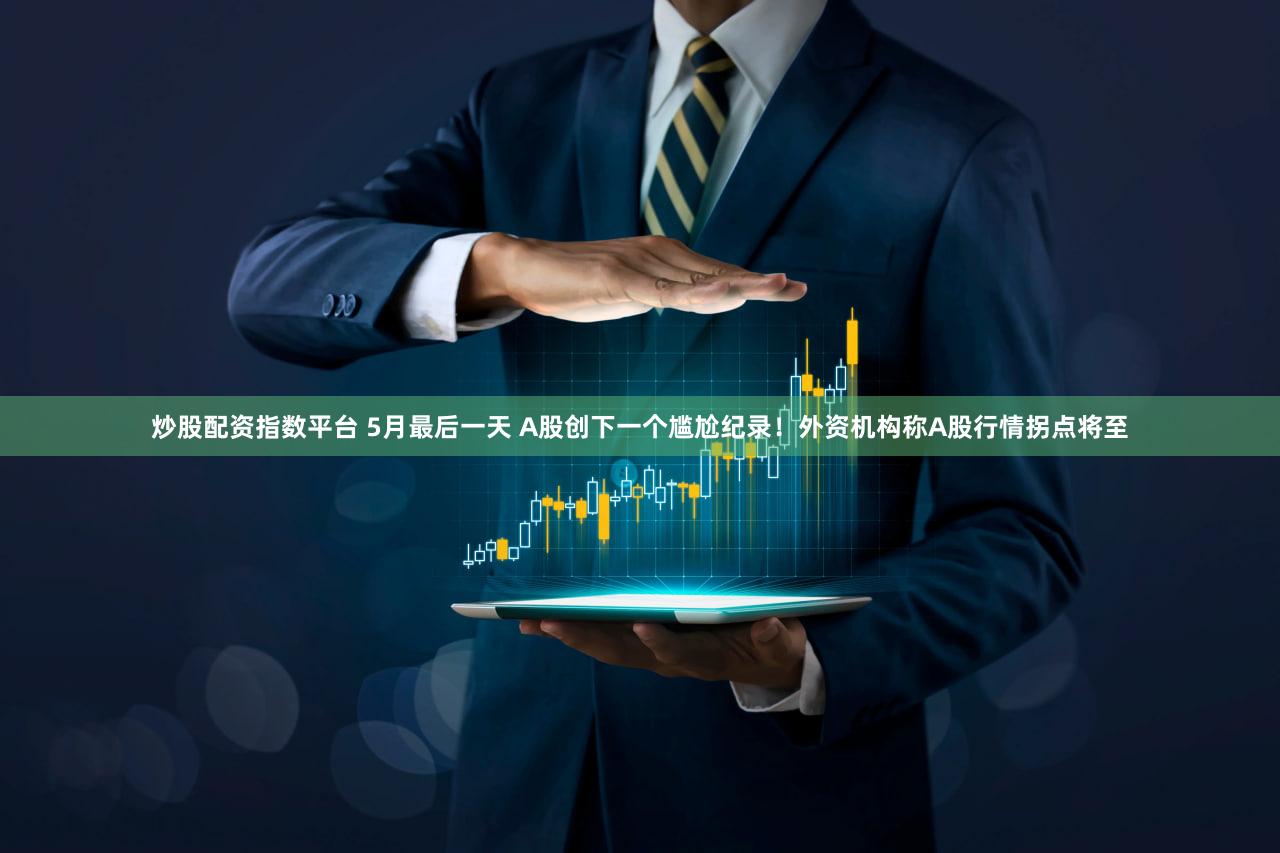 炒股配资指数平台 5月最后一天 A股创下一个尴尬纪录！外资机构称A股行情拐点将至
