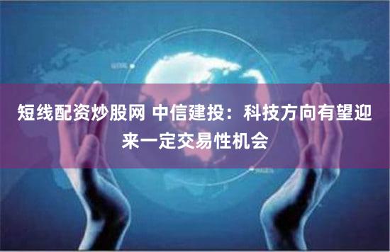 短线配资炒股网 中信建投：科技方向有望迎来一定交易性机会