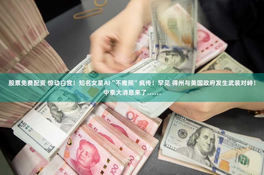 股票免费配资 惊动白宫！知名女星AI“不雅照”疯传！罕见 得州与美国政府发生武装对峙！中泰大消息来了……