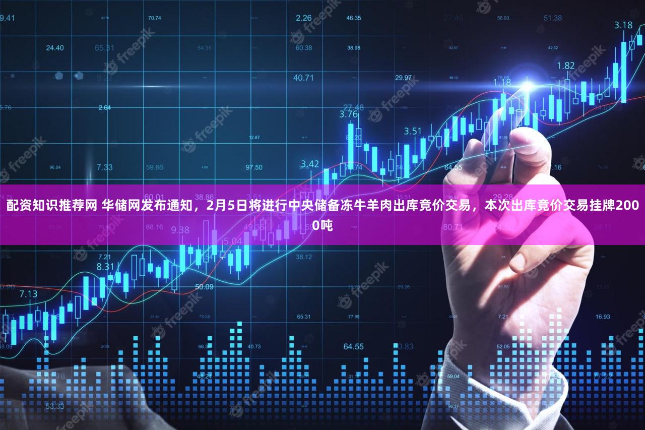 配资知识推荐网 华储网发布通知，2月5日将进行中央储备冻牛羊肉出库竞价交易，本次出库竞价交易挂牌2000吨
