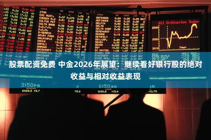 股票配资免费 中金2026年展望：继续看好银行股的绝对收益与相对收益表现
