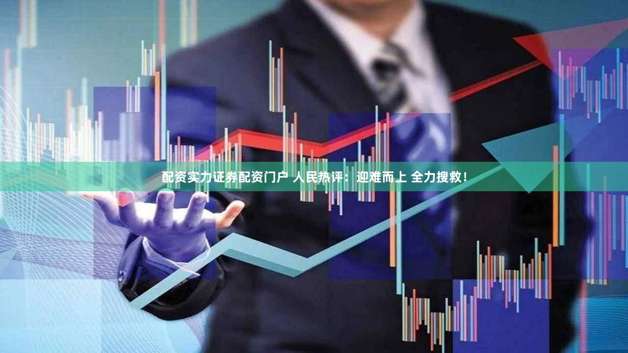 配资实力证券配资门户 人民热评：迎难而上 全力搜救！