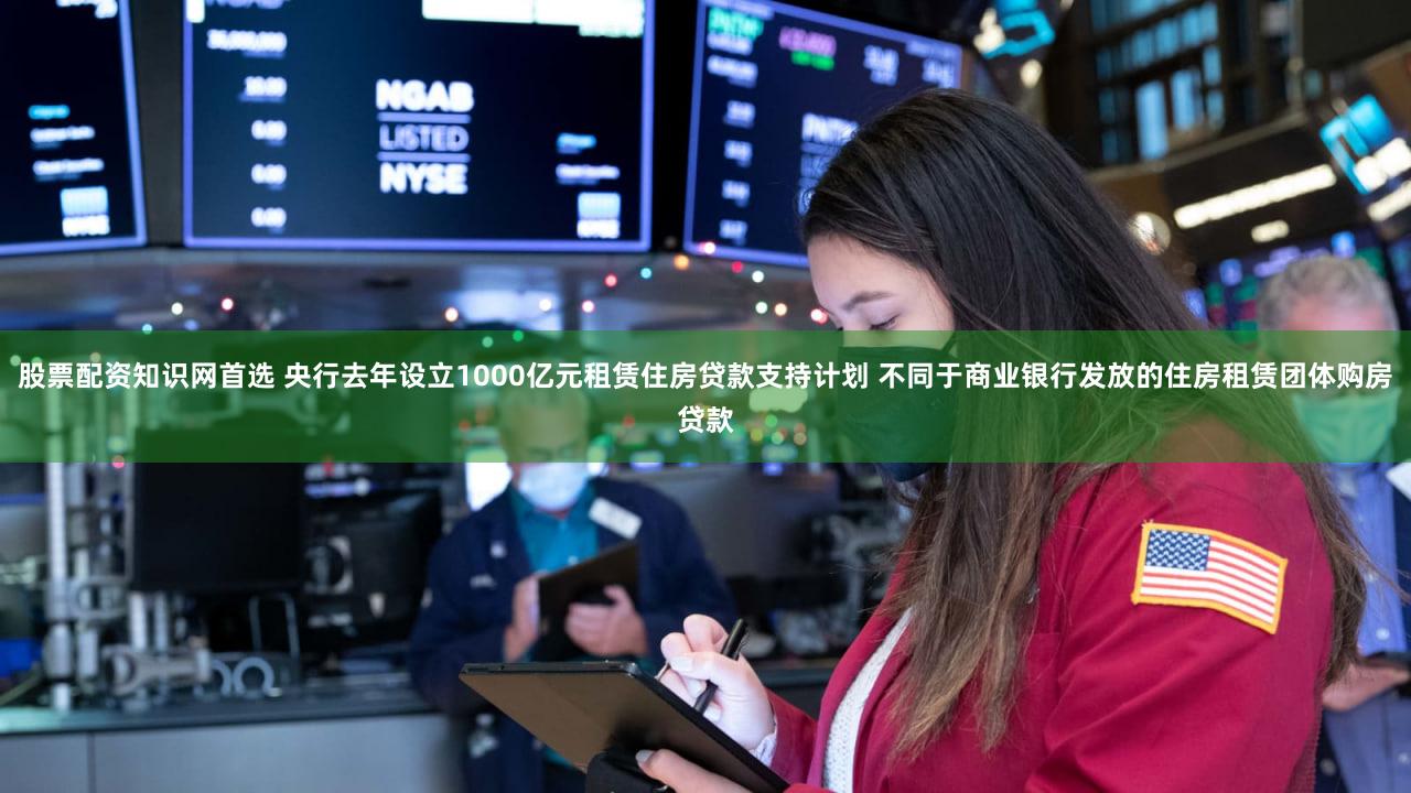 股票配资知识网首选 央行去年设立1000亿元租赁住房贷款支持计划 不同于商业银行发放的住房租赁团体购房贷款