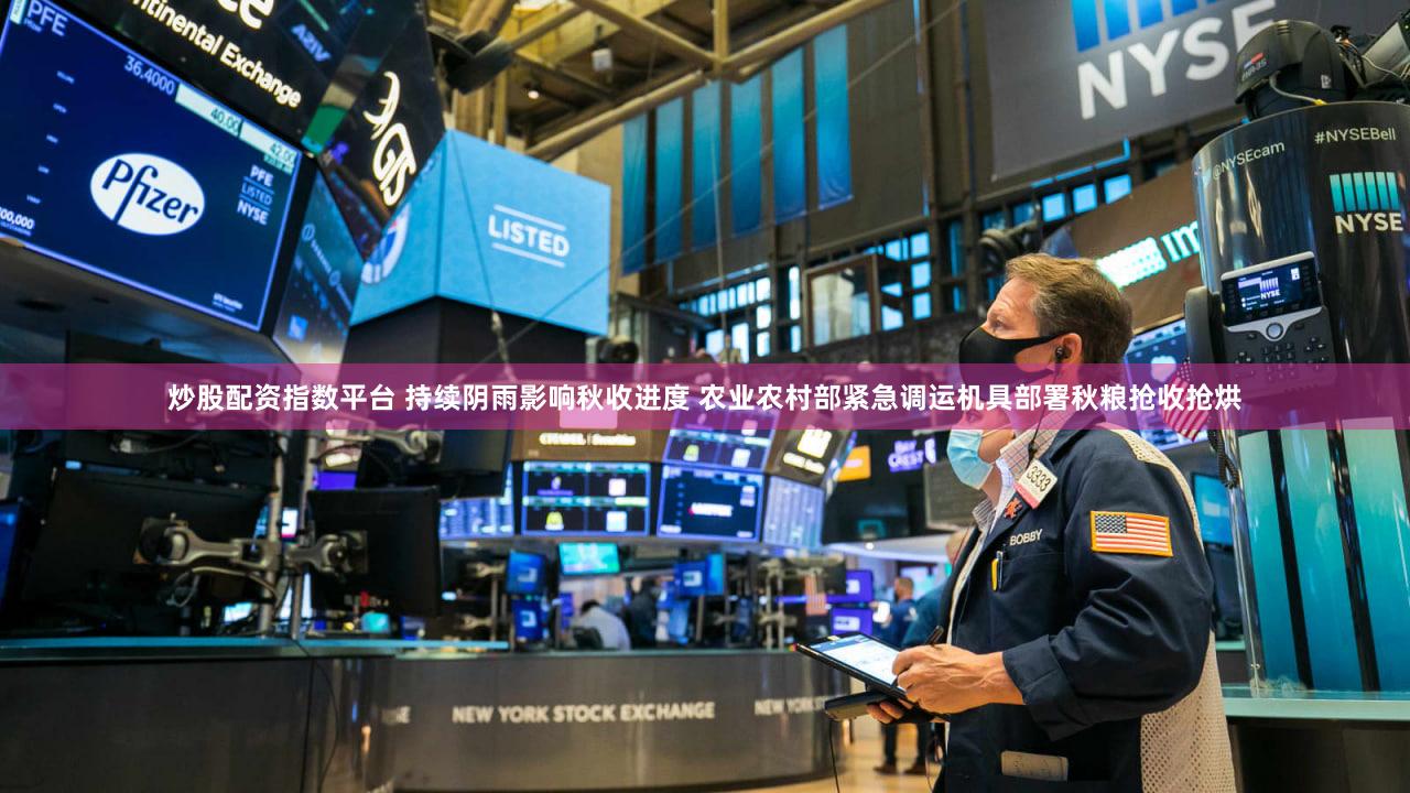 炒股配资指数平台 持续阴雨影响秋收进度 农业农村部紧急调运机具部署秋粮抢收抢烘