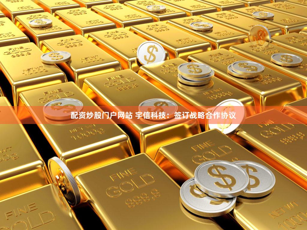 配资炒股门户网站 宇信科技：签订战略合作协议