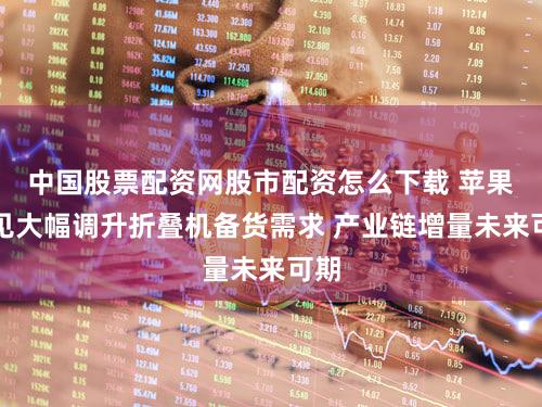 中国股票配资网股市配资怎么下载 苹果罕见大幅调升折叠机备货需求 产业链增量未来可期