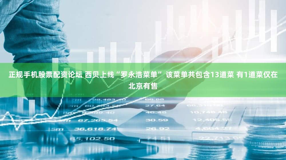 正规手机股票配资论坛 西贝上线“罗永浩菜单” 该菜单共包含13道菜 有1道菜仅在北京有售