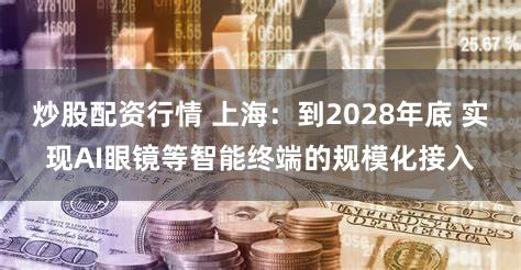 炒股配资行情 上海：到2028年底 实现AI眼镜等智能终端的规模化接入
