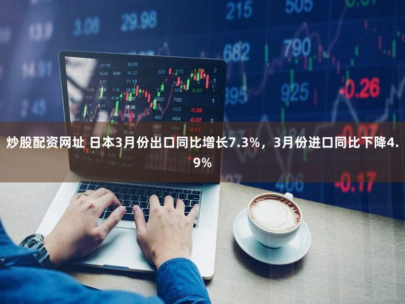 炒股配资网址 日本3月份出口同比增长7.3%，3月份进口同比下降4.9%