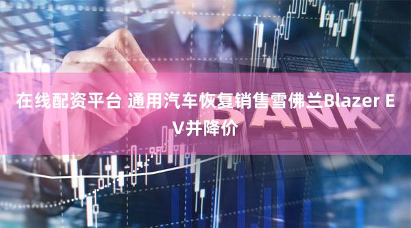 在线配资平台 通用汽车恢复销售雪佛兰Blazer EV并降价
