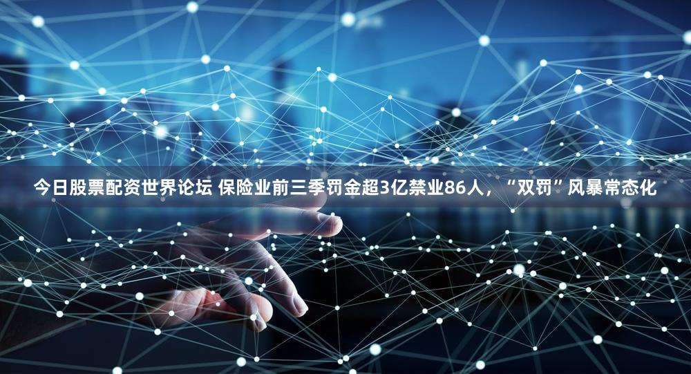 今日股票配资世界论坛 保险业前三季罚金超3亿禁业86人，“双罚”风暴常态化