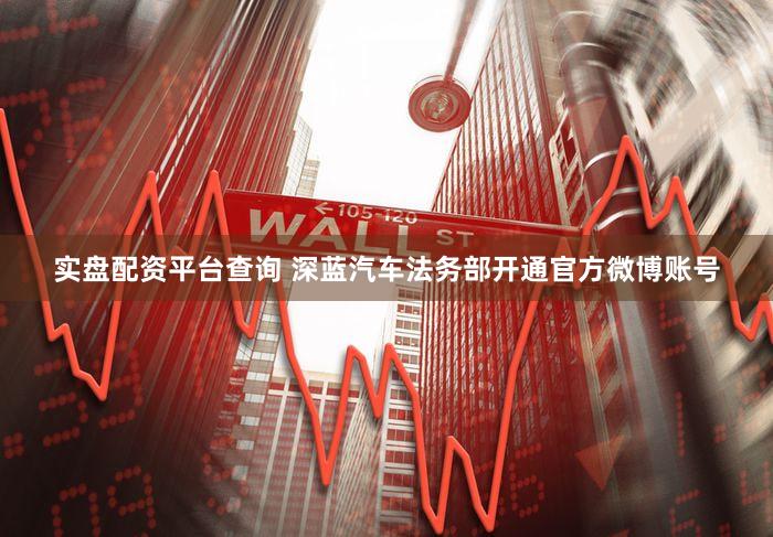 实盘配资平台查询 深蓝汽车法务部开通官方微博账号
