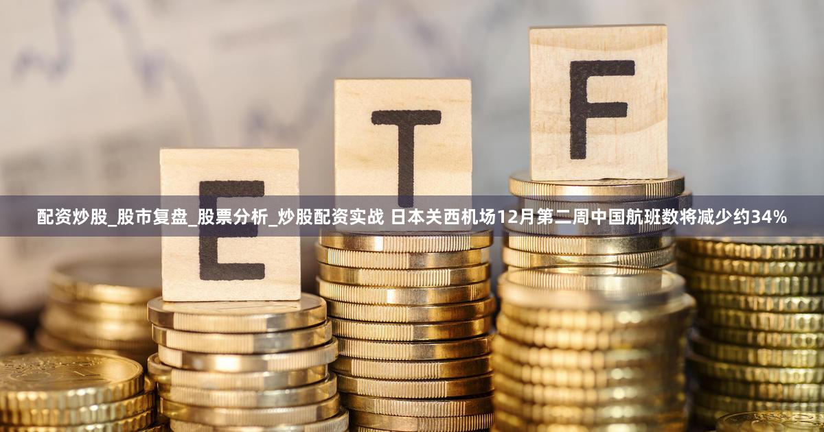 配资炒股_股市复盘_股票分析_炒股配资实战 日本关西机场12月第二周中国航班数将减少约34%