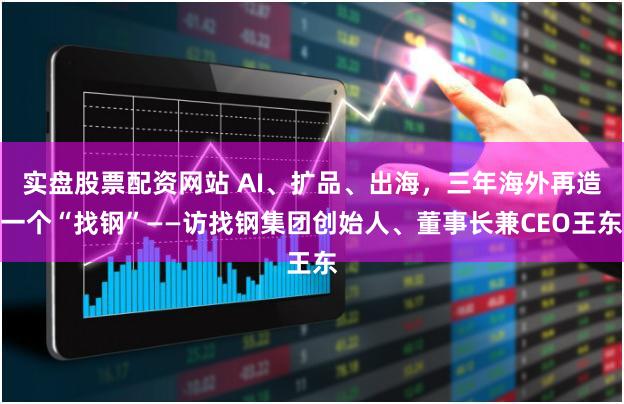 实盘股票配资网站 AI、扩品、出海，三年海外再造一个“找钢”——访找钢集团创始人、董事长兼CEO王东