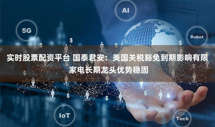 实时股票配资平台 国泰君安：美国关税豁免到期影响有限 家电长期龙头优势稳固