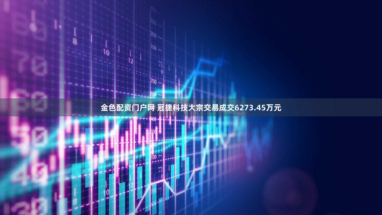 金色配资门户网 冠捷科技大宗交易成交6273.45万元