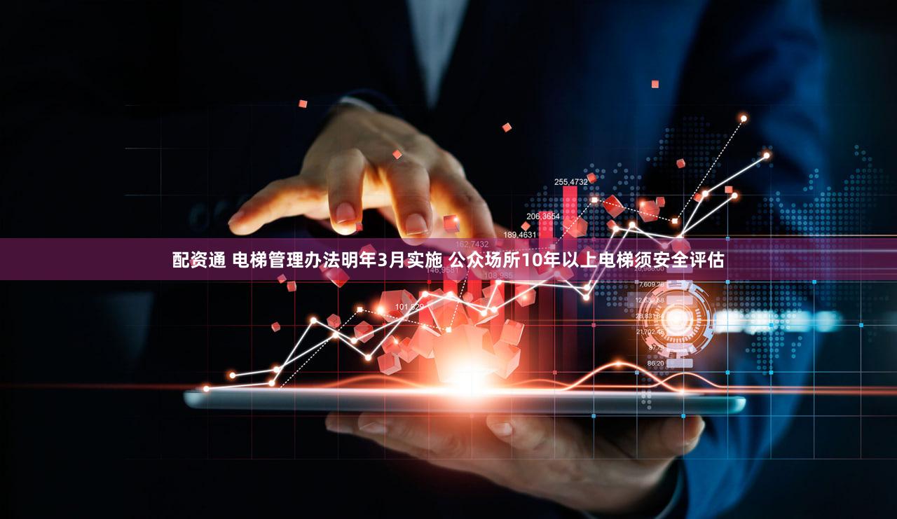 配资通 电梯管理办法明年3月实施 公众场所10年以上电梯须安全评估